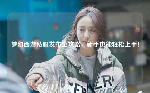 梦幻西游私服发布全攻略，新手也能轻松上手！